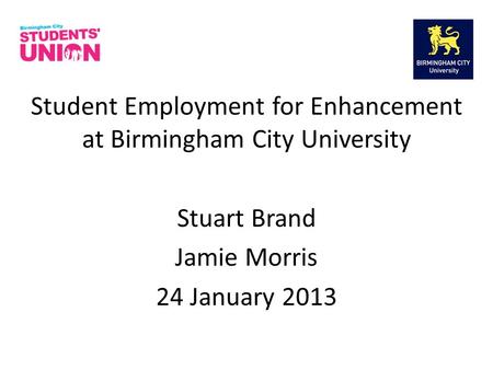 Student Employment for Enhancement at Birmingham City University Stuart Brand Jamie Morris 24 January 2013.
