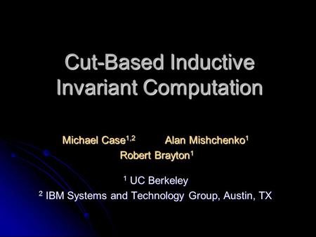 Cut-Based Inductive Invariant Computation Michael Case 1,2 Alan Mishchenko 1 Robert Brayton 1 Robert Brayton 1 1 UC Berkeley 2 IBM Systems and Technology.