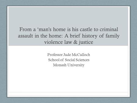 From a ‘man’s home is his castle to criminal assault in the home: A brief history of family violence law & justice Professor Jude McCulloch School of Social.