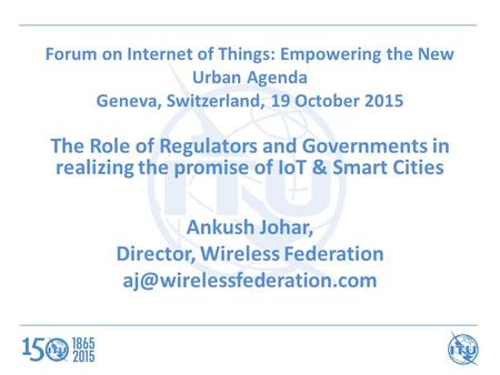 Forum on Internet of Things: Empowering the New Urban Agenda Geneva, Switzerland, 19 October 2015 The Role of Regulators and Governments in realizing the.