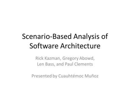 Scenario-Based Analysis of Software Architecture Rick Kazman, Gregory Abowd, Len Bass, and Paul Clements Presented by Cuauhtémoc Muñoz.