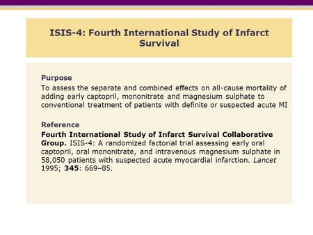 ISIS-4: Fourth International Study of Infarct Survival Purpose To assess the separate and combined effects on all-cause mortality of adding early captopril,