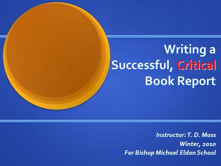 Writing a Successful, Critical Book Report Instructor: T. D. Moss Winter, 2010 For Bishop Michael Eldon School.
