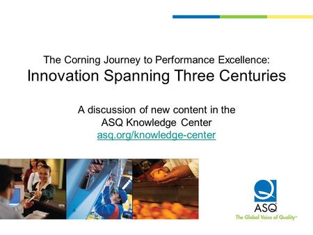 The Corning Journey to Performance Excellence: Innovation Spanning Three Centuries A discussion of new content in the ASQ Knowledge Center asq.org/knowledge-center.
