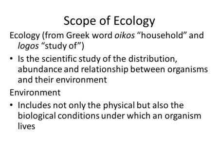 Scope of Ecology Ecology (from Greek word oikos “household” and logos “study of”) Is the scientific study of the distribution, abundance and relationship.