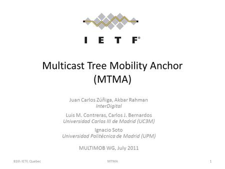 81th IETF, QuebecMTMA Multicast Tree Mobility Anchor (MTMA) Juan Carlos Zúñiga, Akbar Rahman InterDigital Luis M. Contreras, Carlos J. Bernardos Universidad.