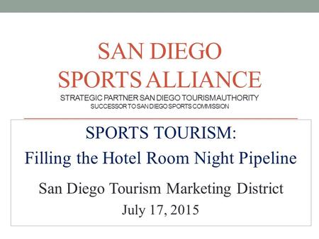 SAN DIEGO SPORTS ALLIANCE STRATEGIC PARTNER SAN DIEGO TOURISM AUTHORITY SUCCESSOR TO SAN DIEGO SPORTS COMMISSION SPORTS TOURISM: Filling the Hotel Room.