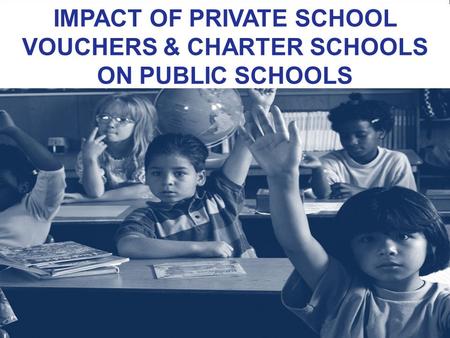 IMPACT OF PRIVATE SCHOOL VOUCHERS & CHARTER SCHOOLS ON PUBLIC SCHOOLS