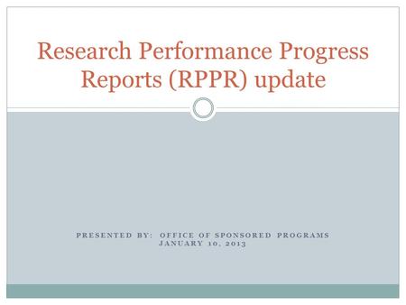 PRESENTED BY: OFFICE OF SPONSORED PROGRAMS JANUARY 10, 2013 Research Performance Progress Reports (RPPR) update.