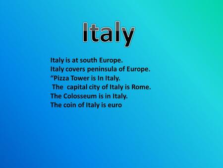 Italy is at south Europe. Italy covers peninsula of Europe. “Pizza Tower is In Italy. The capital city of Italy is Rome. The Colosseum is in Italy. The.