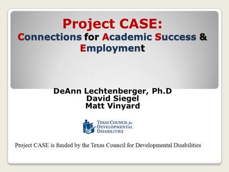 Connections for Academic Success & Employment Project CASE: Connections for Academic Success & Employment DeAnn Lechtenberger, Ph.D David Siegel Matt Vinyard.