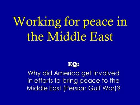 Working for peace in the Middle East EQ: Why did America get involved in efforts to bring peace to the Middle East (Persian Gulf War)?