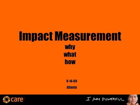 Impact Measurement why what how 9-14-09 Atlanta. Today Imperatives Questions Why Now? Significant Challenges Breakthroughs in the field CARE’s Long-Term.