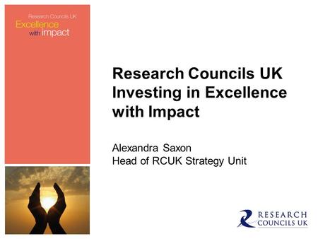 Research Councils UK Investing in Excellence with Impact Alexandra Saxon Head of RCUK Strategy Unit.