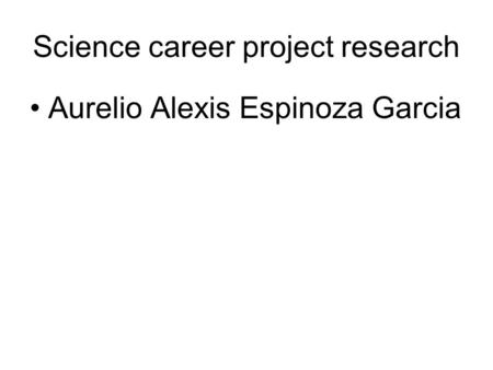 Science career project research Aurelio Alexis Espinoza Garcia.
