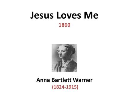 Jesus Loves Me 1860 Anna Bartlett Warner (1824-1915)