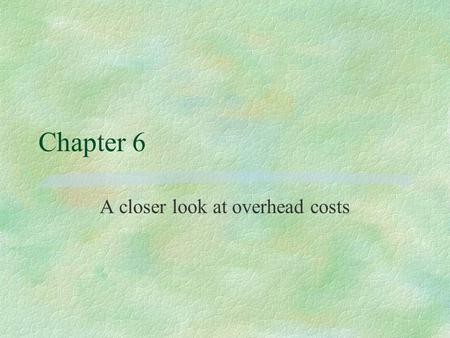 Chapter 6 A closer look at overhead costs. What are overhead costs? §Product costing perspective l indirect manufacturing costs, or l all indirect costs.
