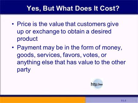 11-1 Yes, But What Does It Cost? Price is the value that customers give up or exchange to obtain a desired product Payment may be in the form of money,