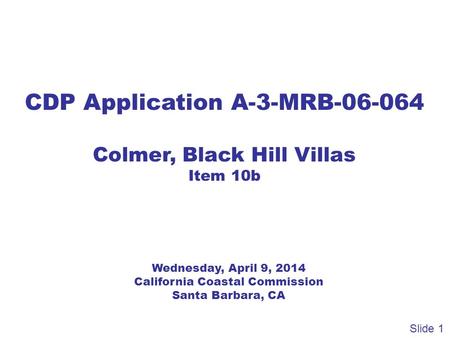 CDP Application A-3-MRB-06-064 Colmer, Black Hill Villas Item 10b Wednesday, April 9, 2014 California Coastal Commission Santa Barbara, CA Slide 1.