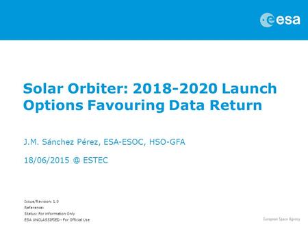 Issue/Revision: 1.0 Reference: Status: For information Only ESA UNCLASSIFIED - For Official Use Solar Orbiter: 2018-2020 Launch Options Favouring Data.