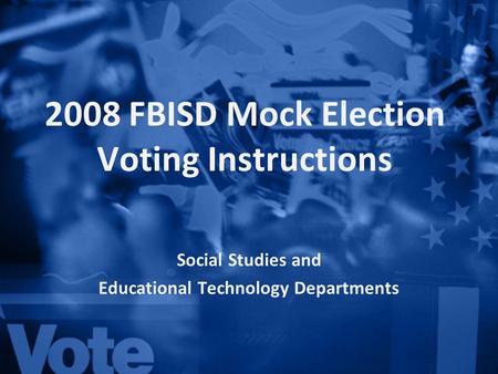2008 FBISD Mock Election Voting Instructions Social Studies and Educational Technology Departments.