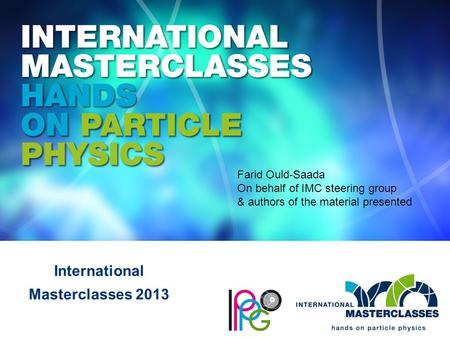 International Masterclasses 2013 Farid Ould-Saada On behalf of IMC steering group & authors of the material presented.