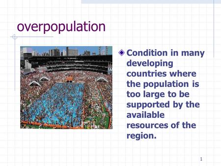 1 overpopulation Condition in many developing countries where the population is too large to be supported by the available resources of the region.