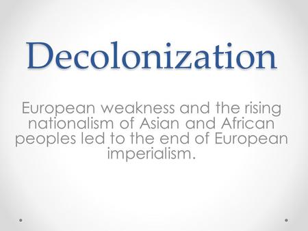 Decolonization European weakness and the rising nationalism of Asian and African peoples led to the end of European imperialism.