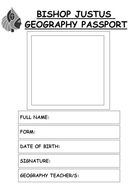 BISHOP JUSTUS GEOGRAPHY PASSPORT FULL NAME: SIGNATURE: GEOGRAPHY TEACHER/S: FORM: DATE OF BIRTH: