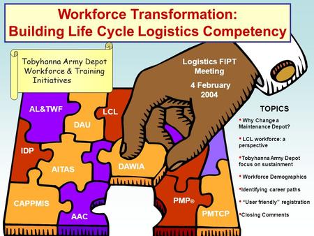Workforce Transformation: Building Life Cycle Logistics Competency AL&TWF DAU DAWIA CAPPMIS AITAS Why Change a Maintenance Depot? LCL workforce: a perspective.