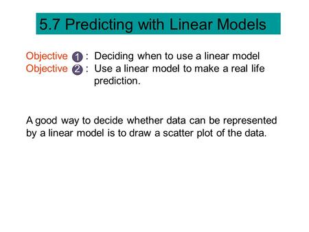 5.7 Predicting with Linear Models Objective : Deciding when to use a linear model Objective : Use a linear model to make a real life prediction. 1 2 A.