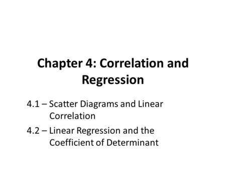 Chapter 4: Correlation and Regression 4.1 – Scatter Diagrams and Linear Correlation 4.2 – Linear Regression and the Coefficient of Determinant.