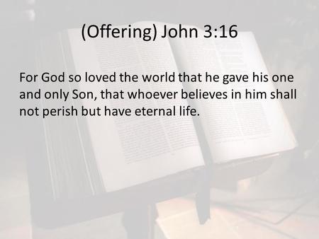 (Offering) John 3:16 For God so loved the world that he gave his one and only Son, that whoever believes in him shall not perish but have eternal life.