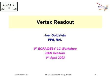 Joel Goldstein, RAL 4th ECFA/DESY LC Workshop, 1/4/2003 1 Vertex Readout Joel Goldstein PPd, RAL 4 th ECFA/DESY LC Workshop DAQ Session 1 st April 2003.