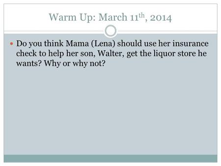 Warm Up: March 11 th, 2014 Do you think Mama (Lena) should use her insurance check to help her son, Walter, get the liquor store he wants? Why or why not?