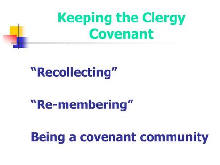 Keeping the Clergy Covenant “Recollecting” “Re-membering” Being a covenant community.