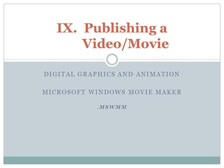 DIGITAL GRAPHICS AND ANIMATION MICROSOFT WINDOWS MOVIE MAKER.MSWMM IX.Publishing a Video/Movie.