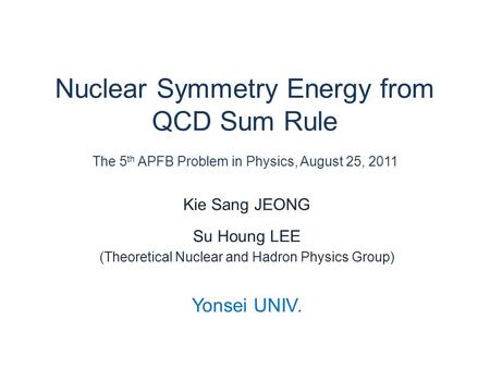 Nuclear Symmetry Energy from QCD Sum Rule The 5 th APFB Problem in Physics, August 25, 2011 Kie Sang JEONG Su Houng LEE (Theoretical Nuclear and Hadron.