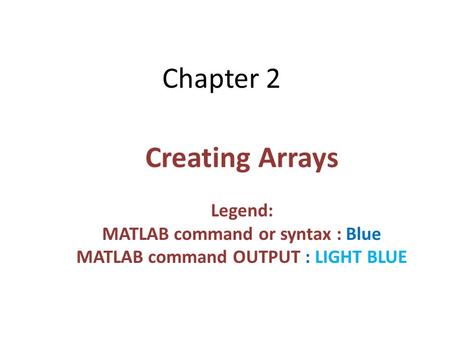 Chapter 2 Creating Arrays Legend: MATLAB command or syntax : Blue MATLAB command OUTPUT : LIGHT BLUE.