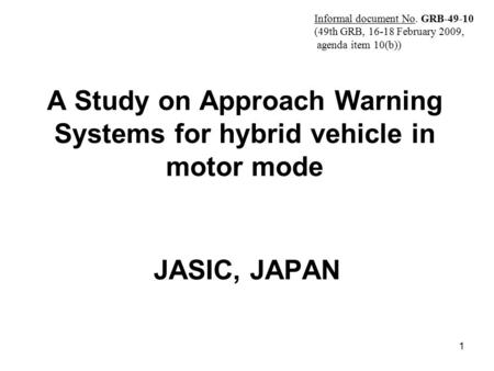 1 A Study on Approach Warning Systems for hybrid vehicle in motor mode JASIC, JAPAN Informal document No. GRB-49-10 (49th GRB, 16-18 February 2009, agenda.