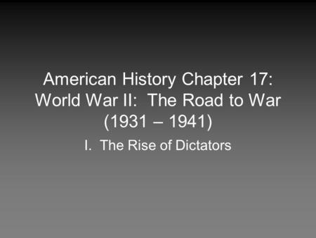 American History Chapter 17: World War II: The Road to War (1931 – 1941) I. The Rise of Dictators.