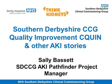 NHS Southern Derbyshire Clinical Commissioning Group Southern Derbyshire CCG Quality Improvement CQUIN & other AKI stories Sally Bassett SDCCG AKI Pathfinder.