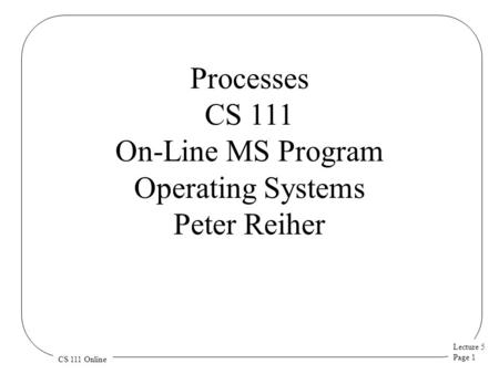 Lecture 5 Page 1 CS 111 Online Processes CS 111 On-Line MS Program Operating Systems Peter Reiher.