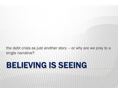 BELIEVING IS SEEING the debt crisis as just another story – or why are we prey to a single narrative? 1.