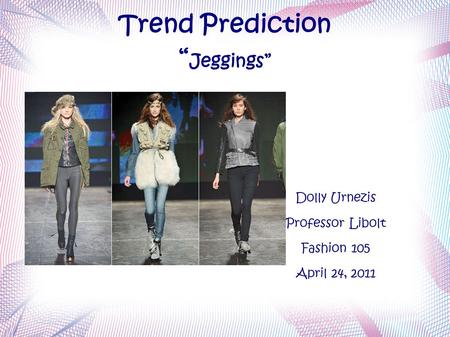 Trend Prediction “ Jeggings” Dolly Urnezis Professor Libolt Fashion 105 April 24, 2011.