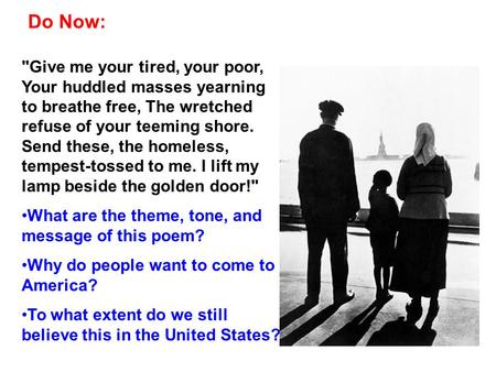 Do Now: Give me your tired, your poor, Your huddled masses yearning to breathe free, The wretched refuse of your teeming shore. Send these, the homeless,