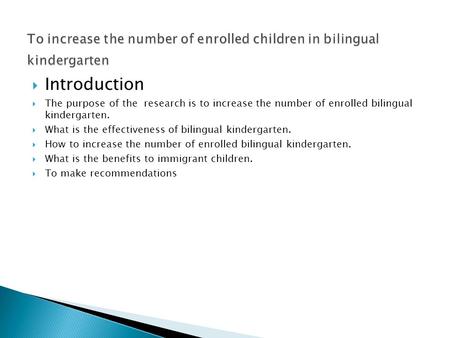  Introduction  The purpose of the research is to increase the number of enrolled bilingual kindergarten.  What is the effectiveness of bilingual kindergarten.