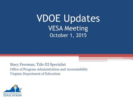VDOE Updates VESA Meeting October 1, 2015 Stacy Freeman, Title III Specialist Office of Program Administration and Accountability Virginia Department of.