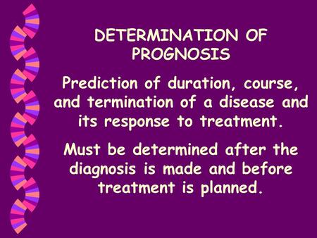 DETERMINATION OF PROGNOSIS Prediction of duration, course, and termination of a disease and its response to treatment. Must be determined after the diagnosis.