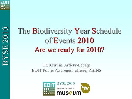 The Biodiversity Year Schedule of Events 2010 Are we ready for 2010? BYSE 2010 Brussels 13-14/03/08 BYSE 2010 Dr. Kristina Articus-Lepage EDIT Public Awareness.